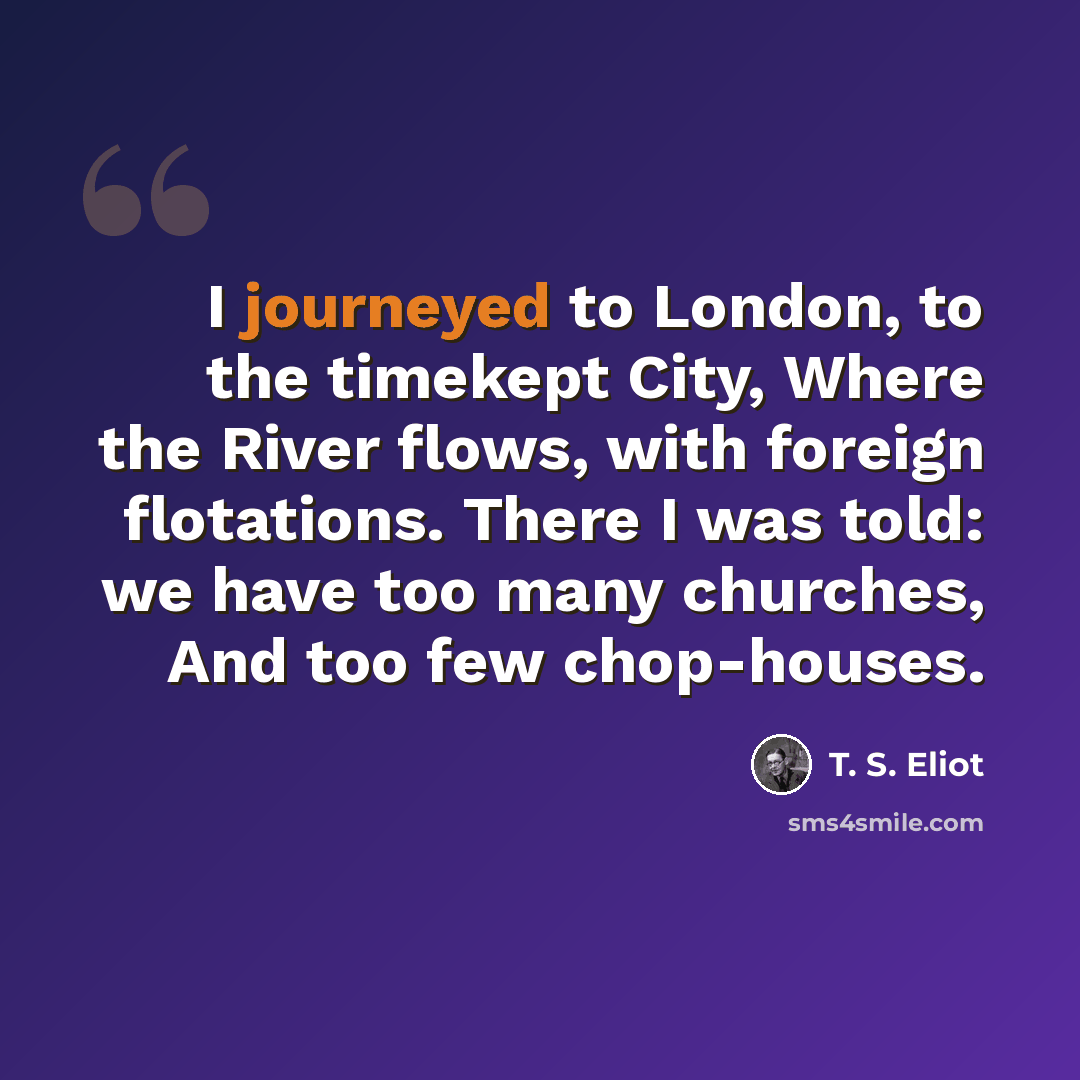 “I journeyed to London, to the timekept City, Where the River flows, with foreign flotations. There I was told: we have too many churches, And too few chop-houses.” quote by T. S. Eliot