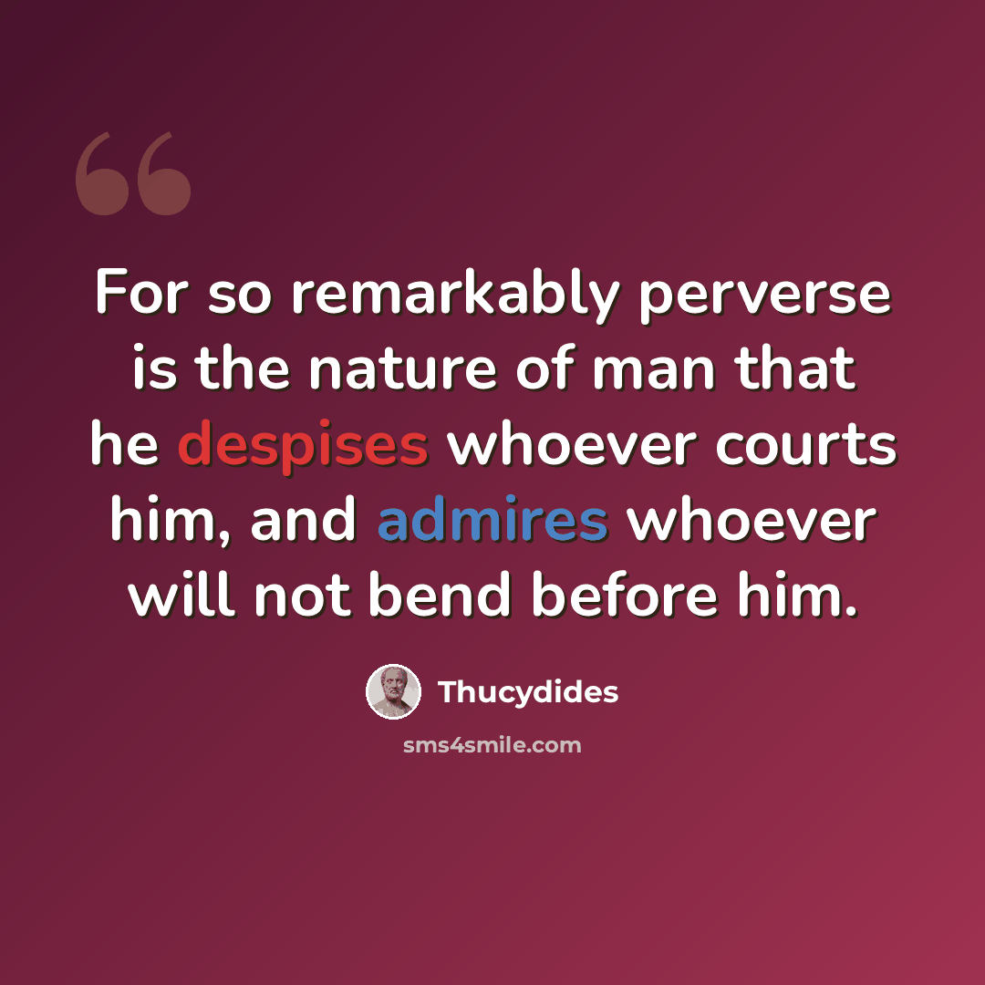 “For so remarkably perverse is the nature of man that he despises whoever courts him, and admires whoever will not bend before him.” quote by Thucydides