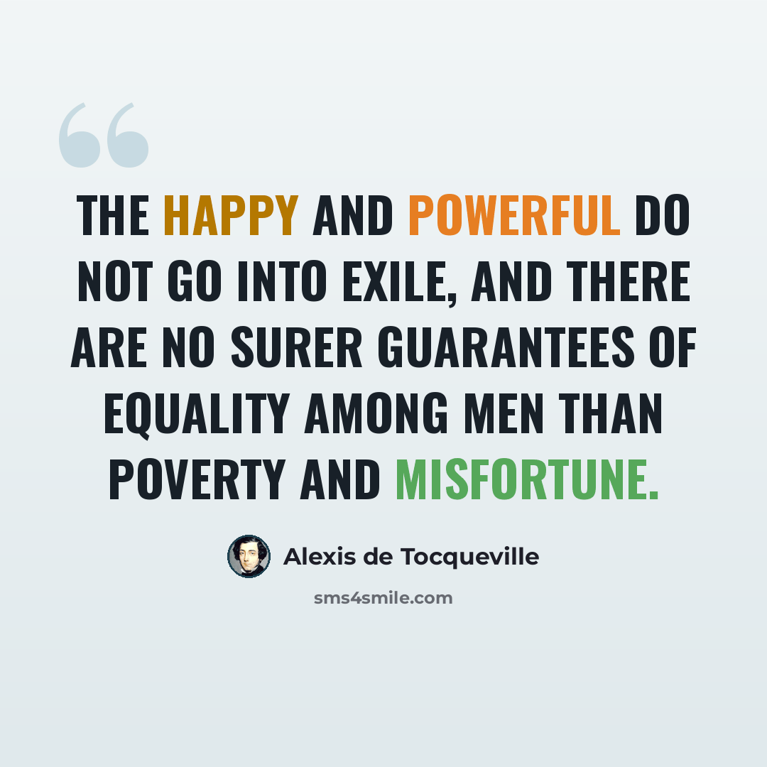 “The happy and powerful do not go into exile, and there are no surer guarantees of equality among men than poverty and misfortune.” quote by Alexis de Tocqueville