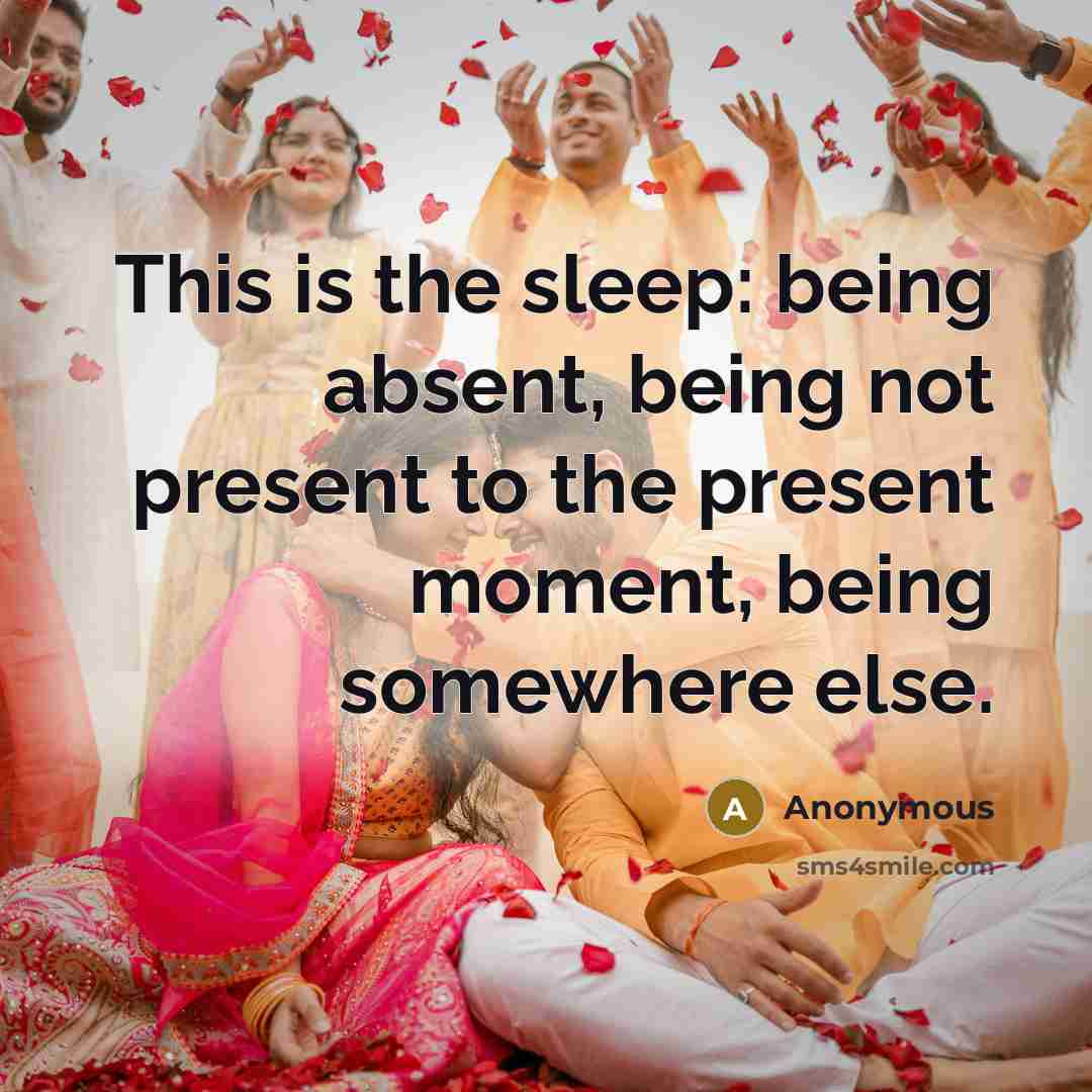 “This is the sleep: being absent, being not present to the present moment, being somewhere else.” quote by Anonymous