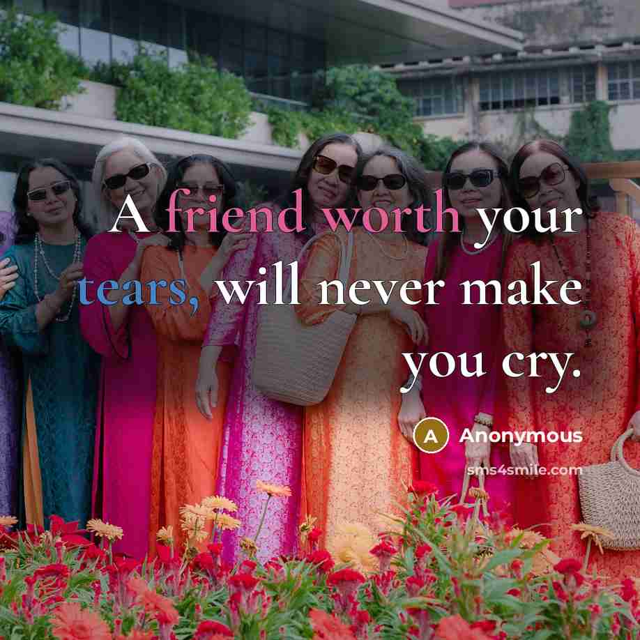 “A friend worth your tears, will never make you cry.” quote by Anonymous