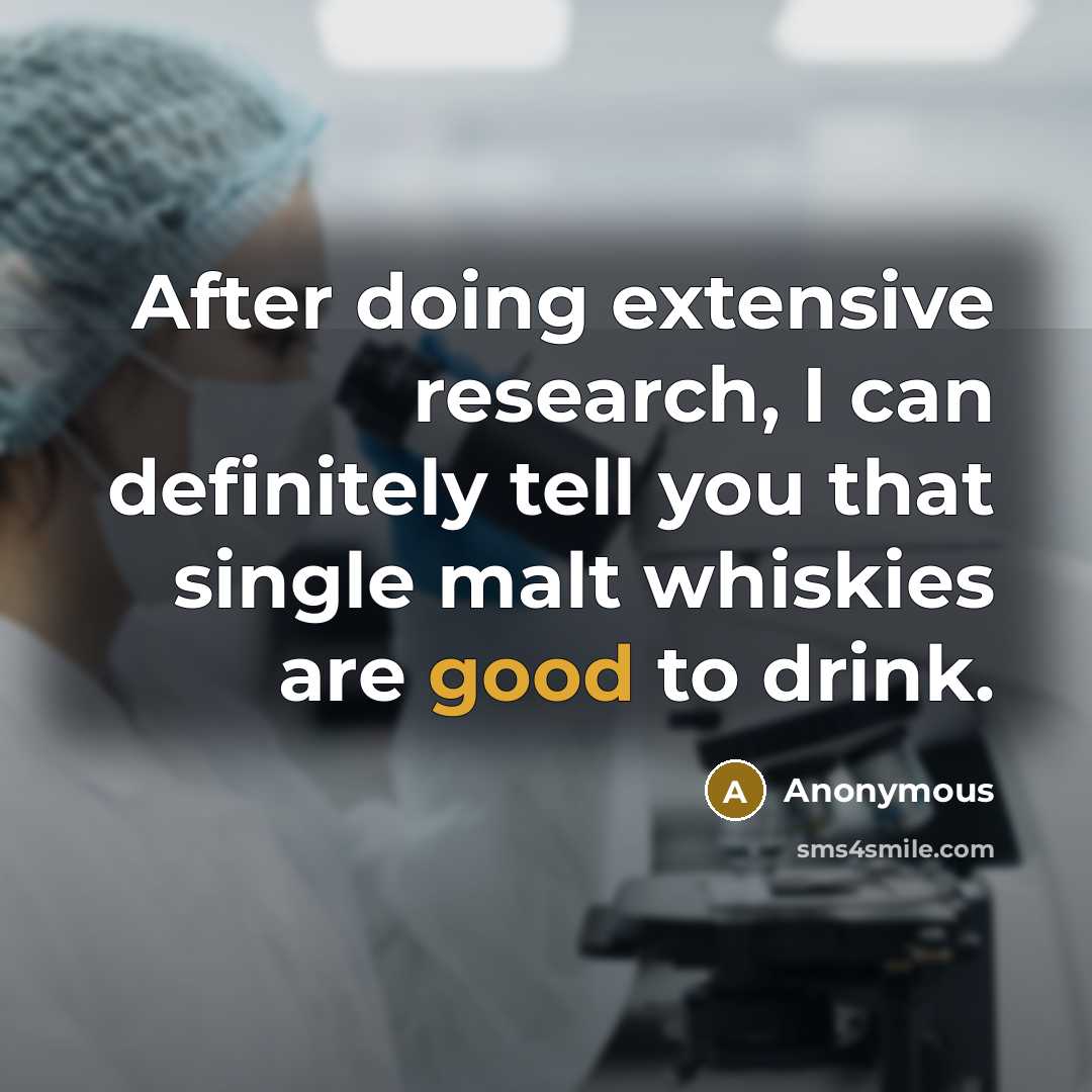 “After doing extensive research, I can definitely tell you that single malt whiskies are good to drink.” quote by Anonymous