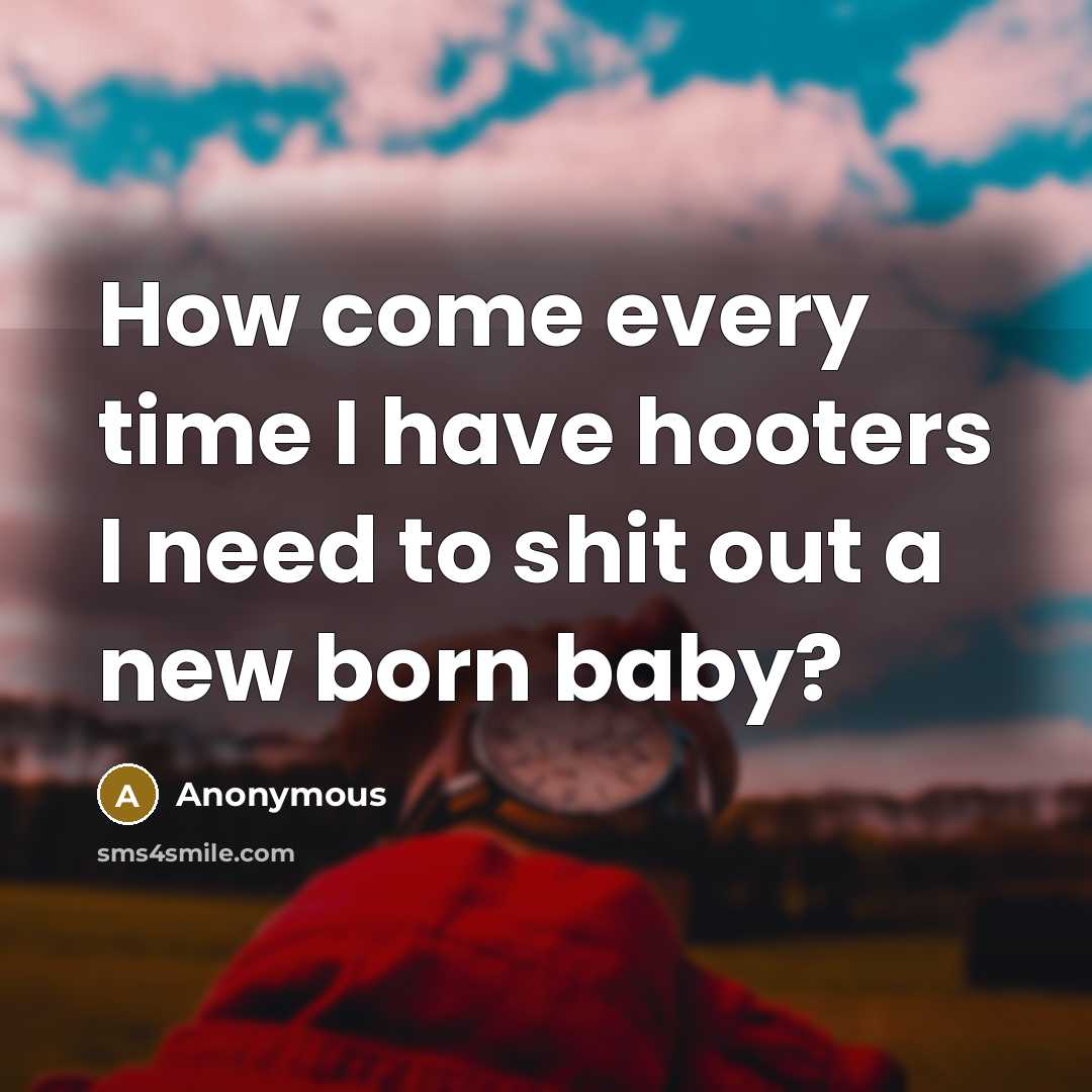 “How come every time I have hooters I need to shit out a new born baby?” quote by Anonymous