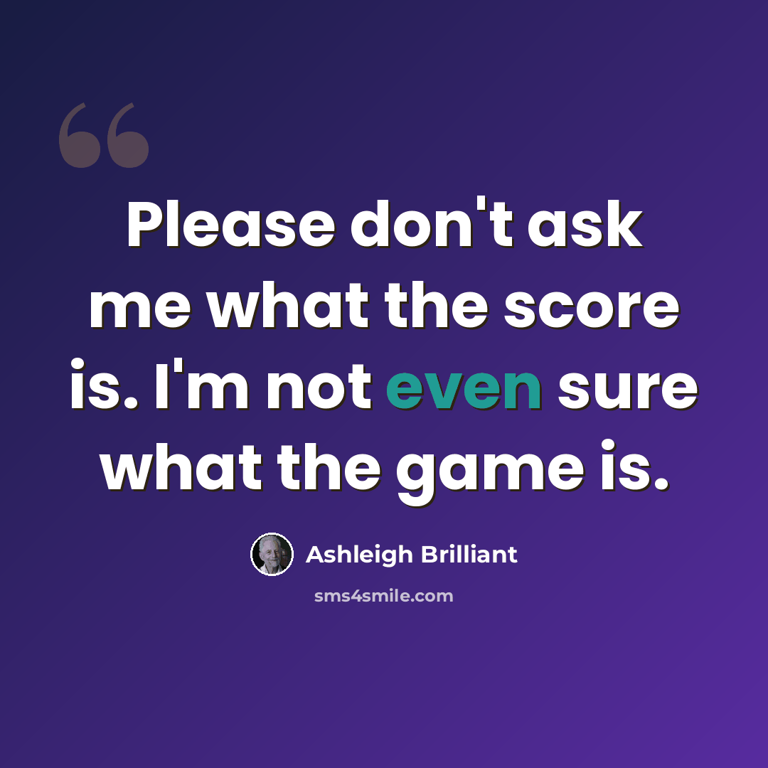 “Please don't ask me what the score is. I'm not even sure what the game is.” quote by Ashleigh Brilliant