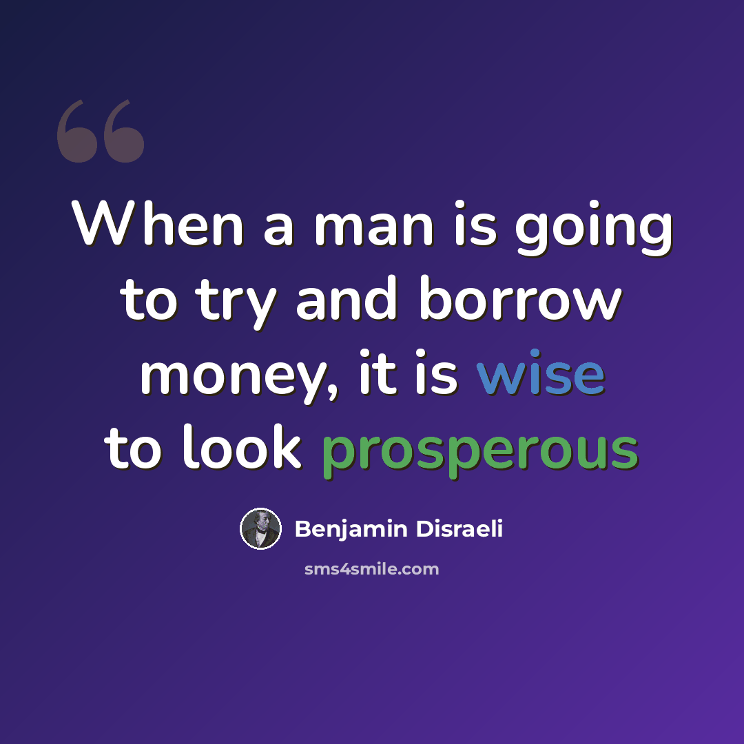 “When a man is going to try and borrow money, it is wise to look prosperous” quote by Benjamin Disraeli