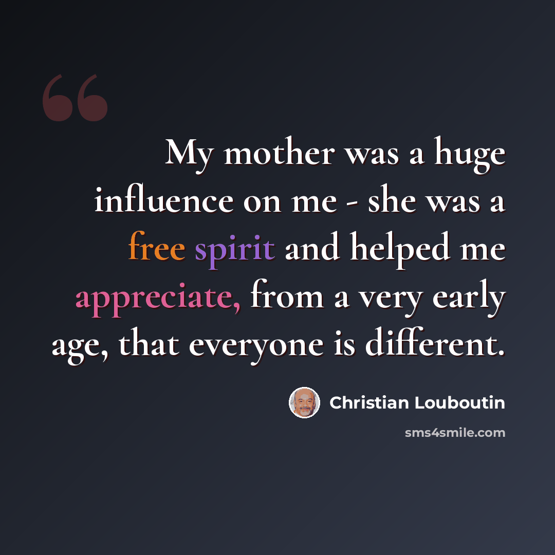 “My mother was a huge influence on me - she was a free spirit and helped me appreciate, from a very early age, that everyone is different.” quote by Christian Louboutin