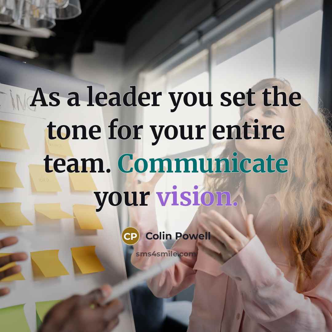 “As a leader you set the tone for your entire team. Communicate your vision.” quote by Colin Powell