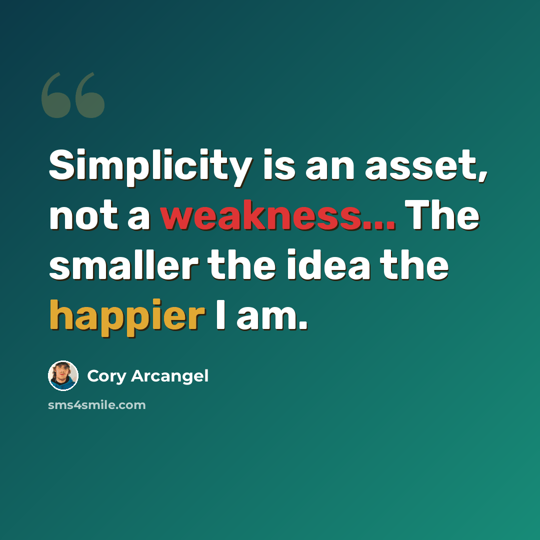 “Simplicity is an asset, not a weakness... The smaller the idea the happier I am.” quote by Cory Arcangel