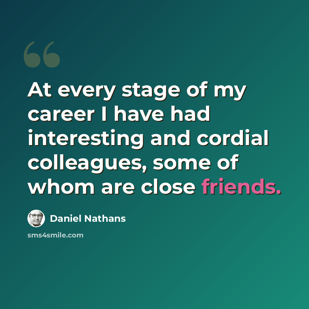 “At every stage of my career I have had interesting and cordial colleagues, some of whom are close friends.” quote by Daniel Nathans