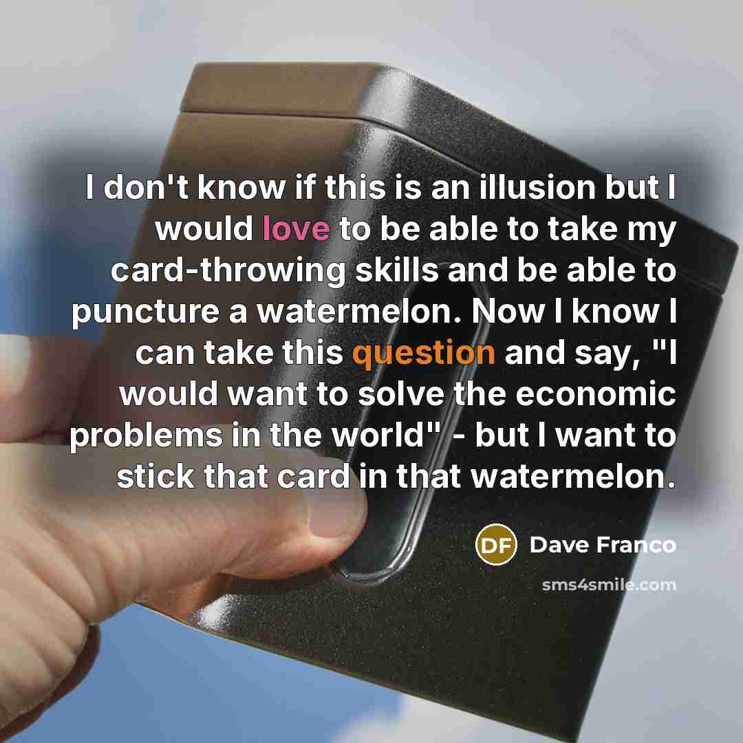 “I don't know if this is an illusion but I would love to be able to take my card-throwing skills and be able to puncture a watermelon. Now I know I can take this question and say, "I would want to solve the economic problems in the world" - but I want to stick that card in that watermelon.” quote by Dave Franco