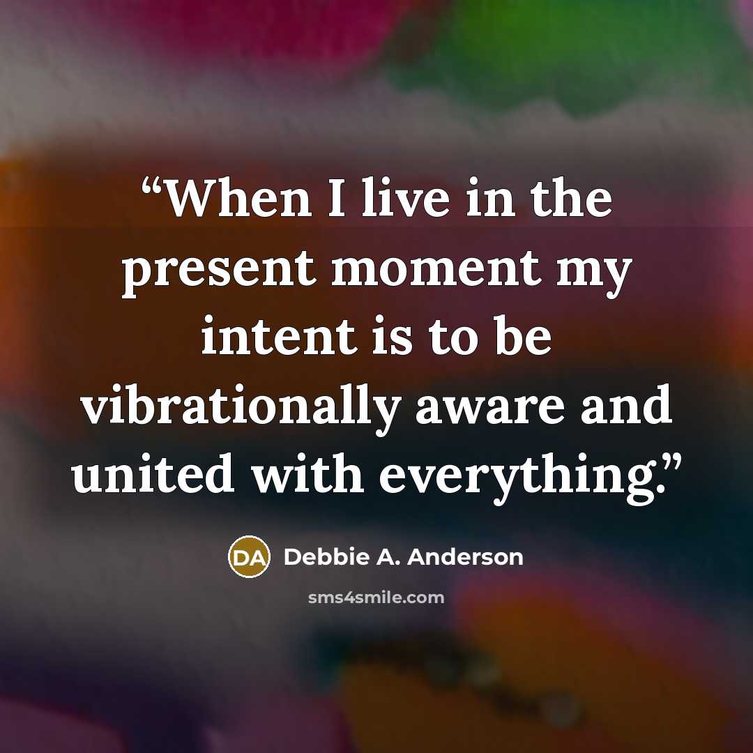 “When I live in the present moment my intent is to be vibrationally aware and united with everything.” quote by Debbie A. Anderson