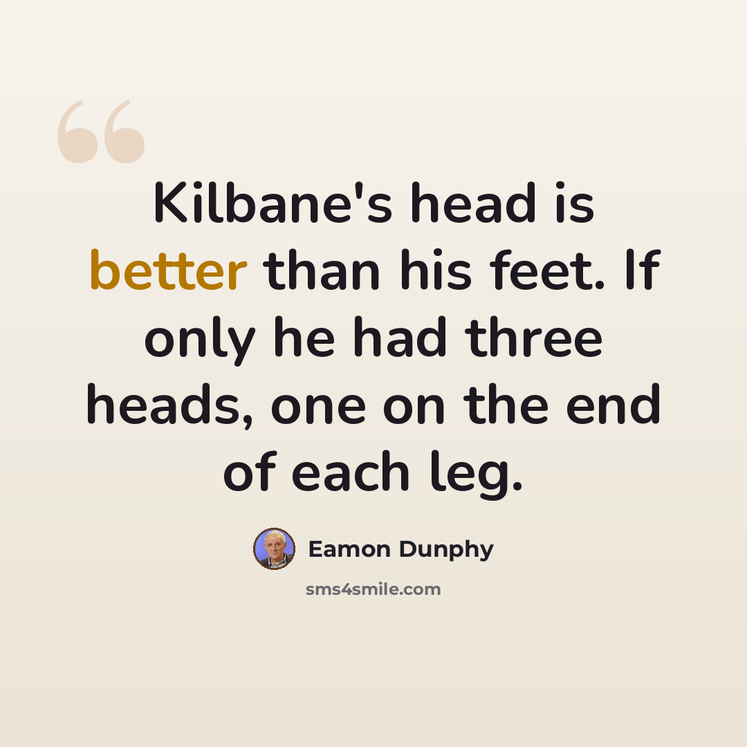 “Kilbane's head is better than his feet. If only he had three heads, one on the end of each leg.” quote by Eamon Dunphy