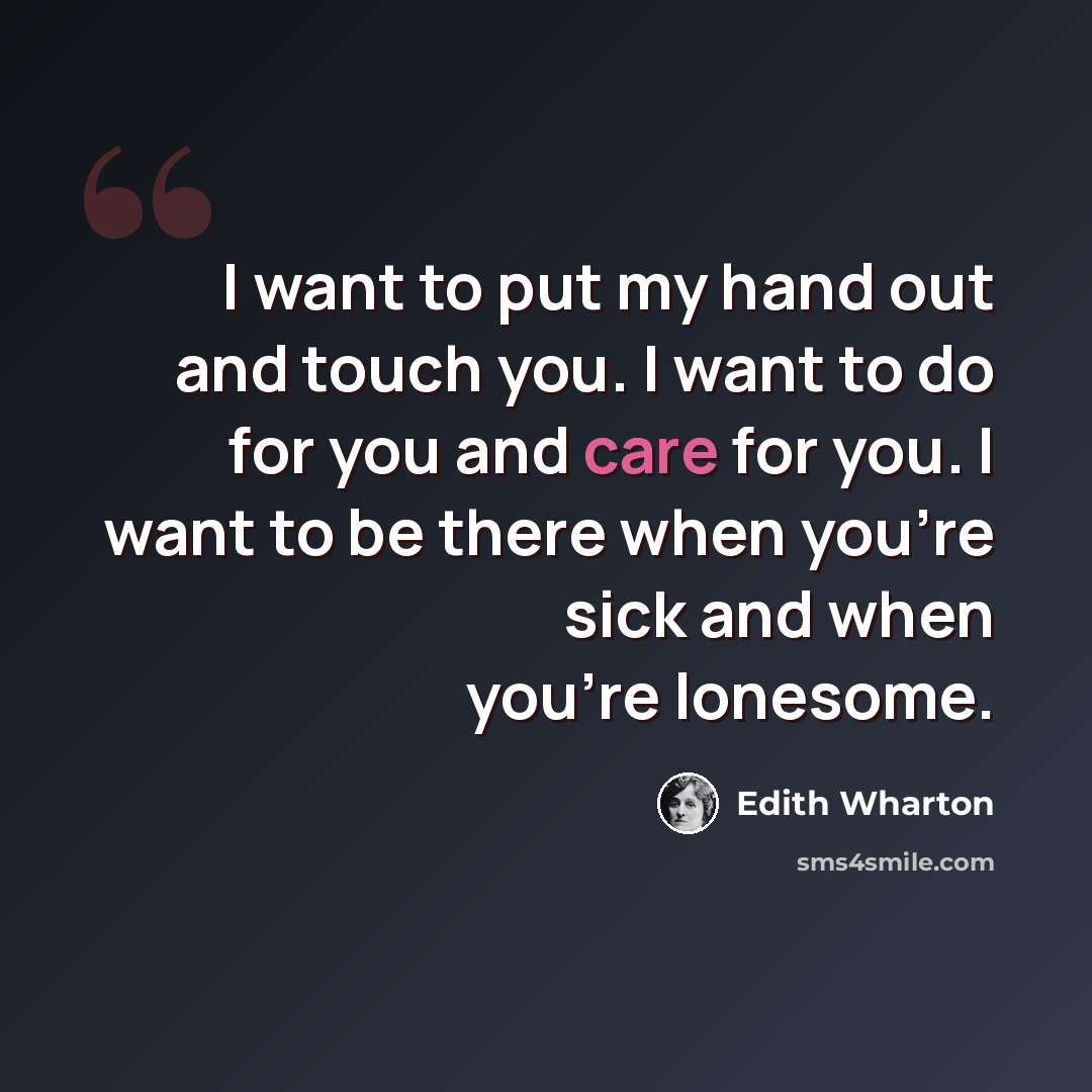 “I want to put my hand out and touch you. I want to do for you and care for you. I want to be there when you're sick and when you're lonesome.” quote by Edith Wharton