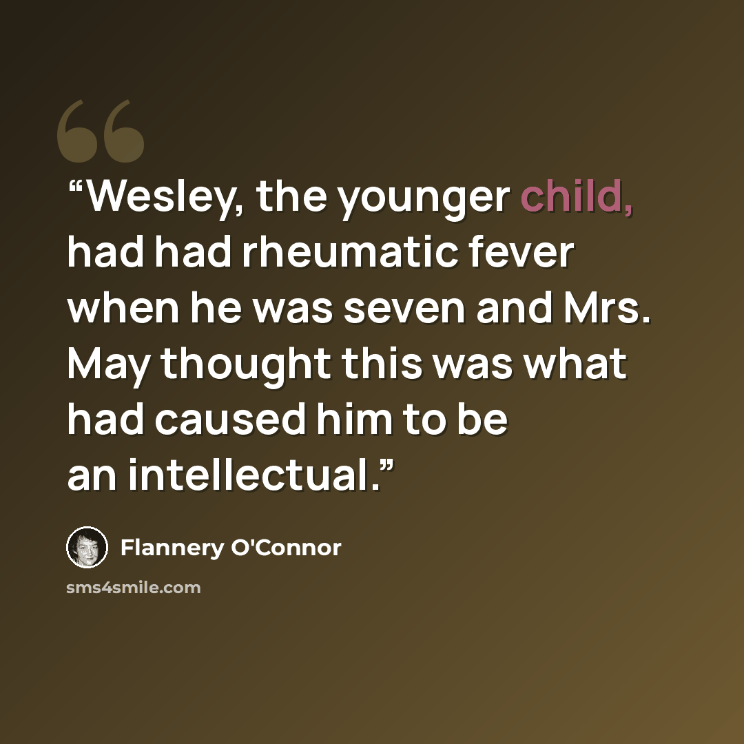 “Wesley, the younger child, had had rheumatic fever when he was seven and Mrs. May thought this was what had caused him to be an intellectual.” quote by Flannery O'Connor