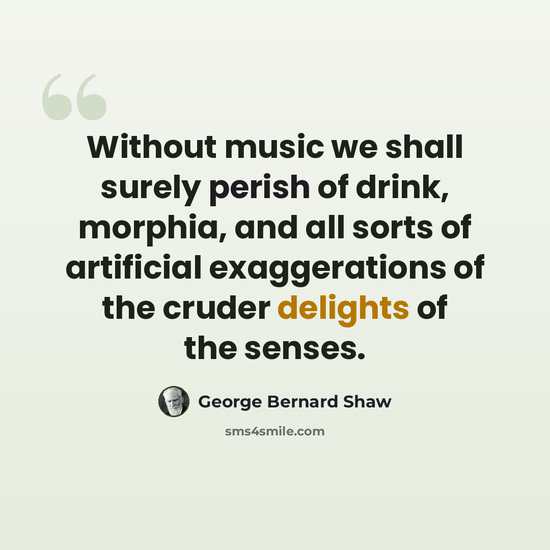 “Without music we shall surely perish of drink, morphia, and all sorts of artificial exaggerations of the cruder delights of the senses.” quote by George Bernard Shaw