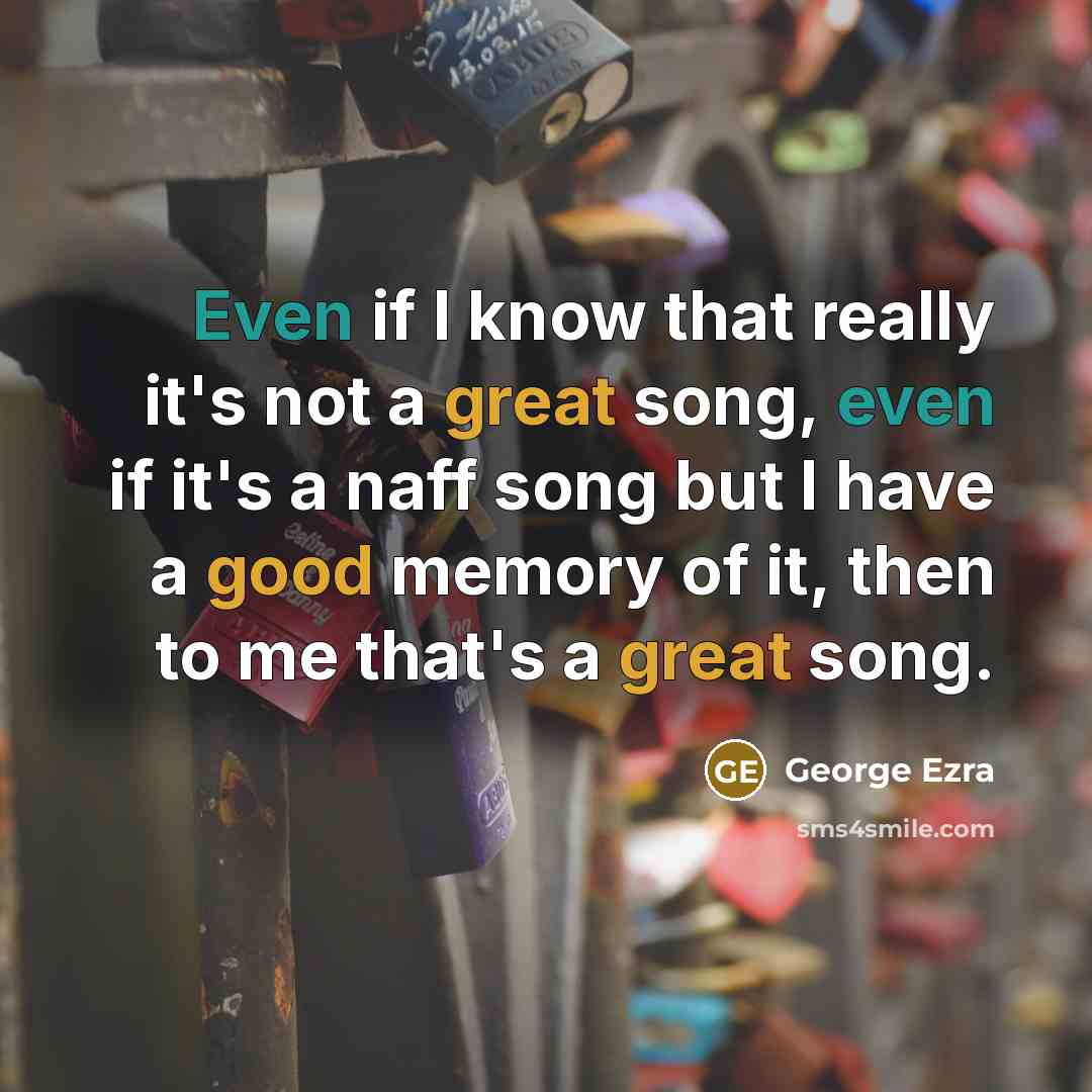 “Even if I know that really it's not a great song, even if it's a naff song but I have a good memory of it, then to me that's a great song.” quote by George Ezra