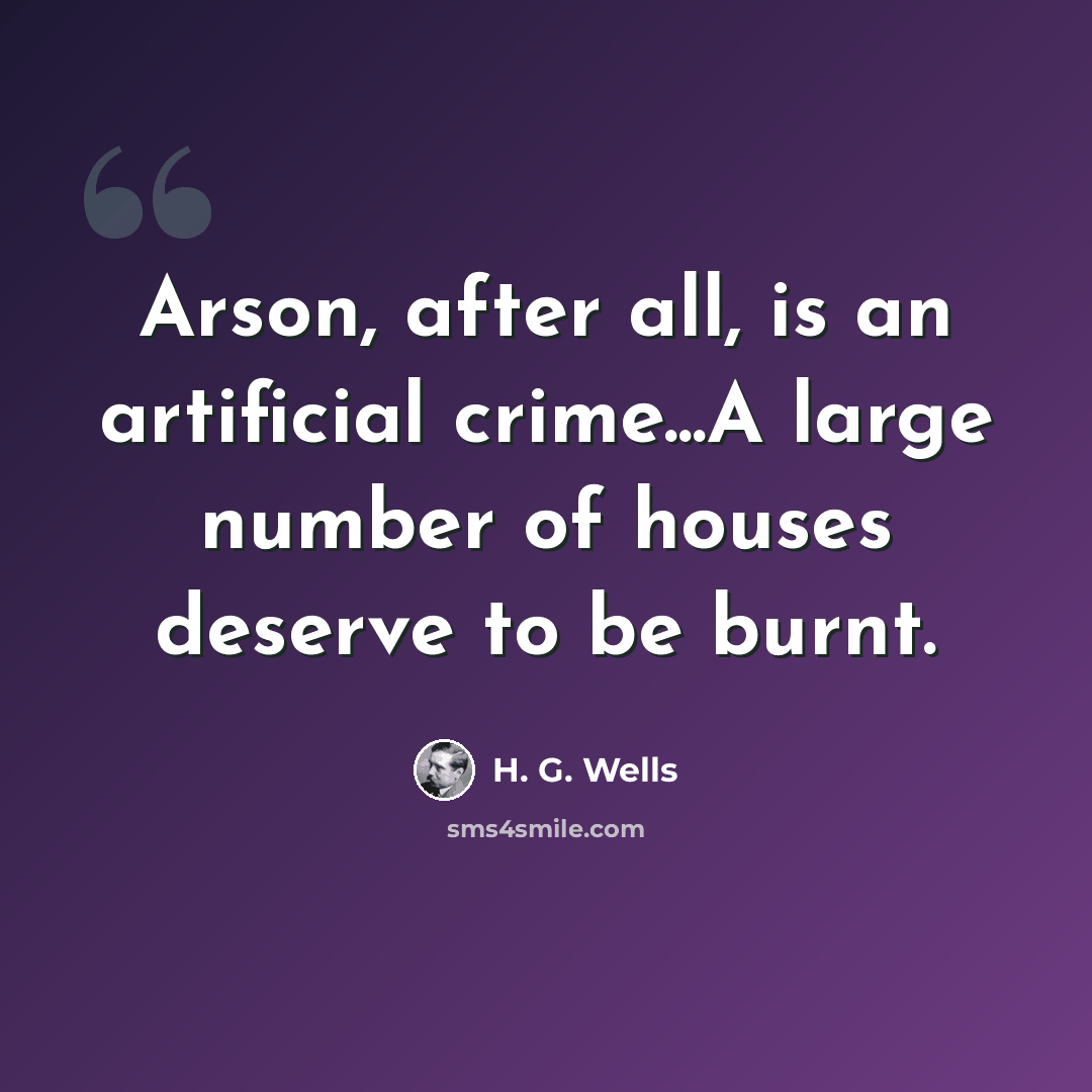 “Arson, after all, is an artificial crime...A large number of houses deserve to be burnt.” quote by H. G. Wells