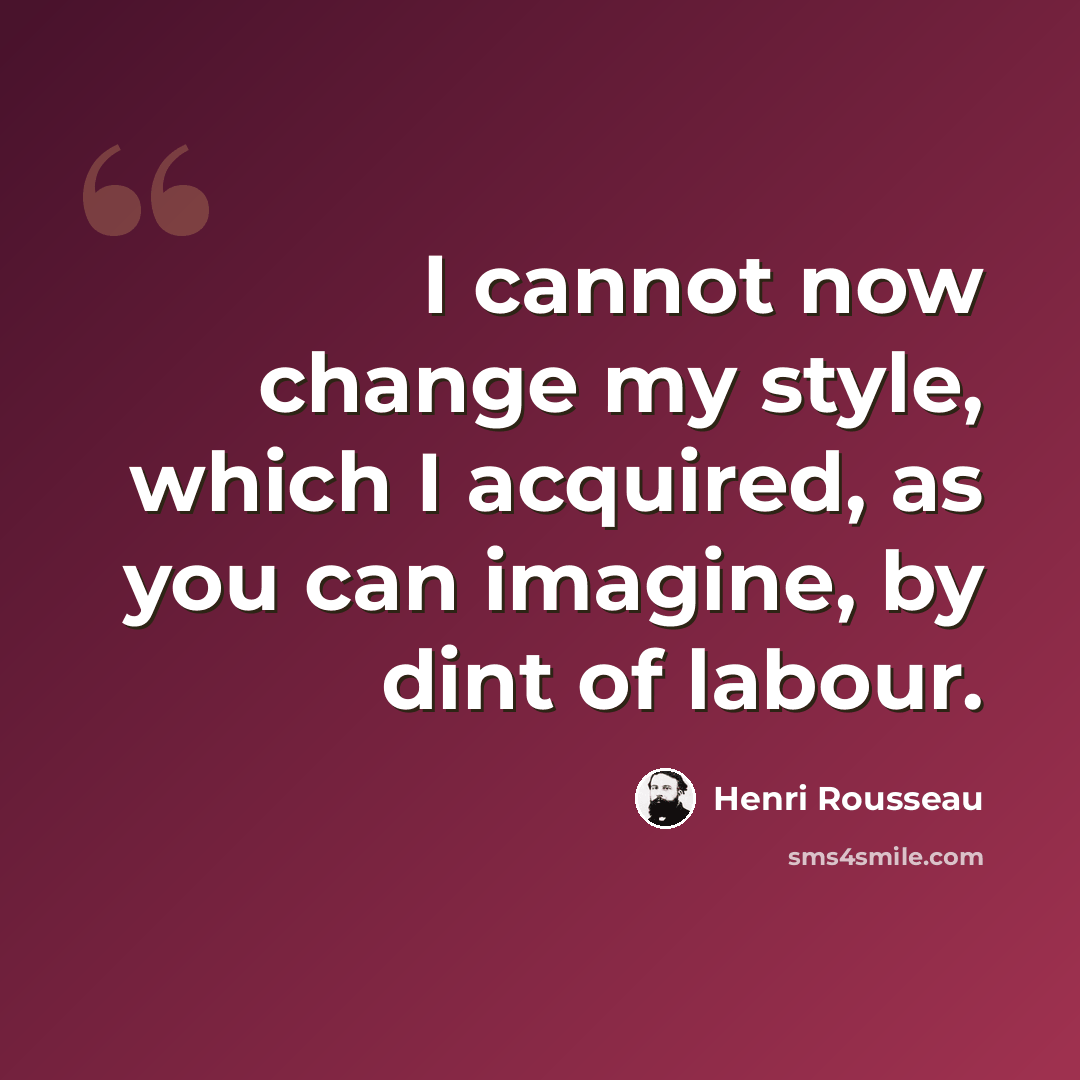 “I cannot now change my style, which I acquired, as you can imagine, by dint of labour.” quote by Henri Rousseau