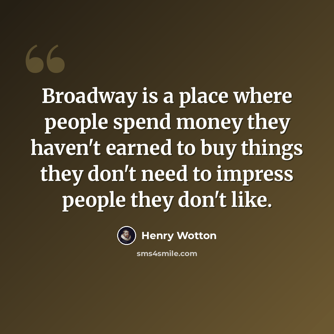 “Broadway is a place where people spend money they haven't earned to buy things they don't need to impress people they don't like.” quote by Henry Wotton