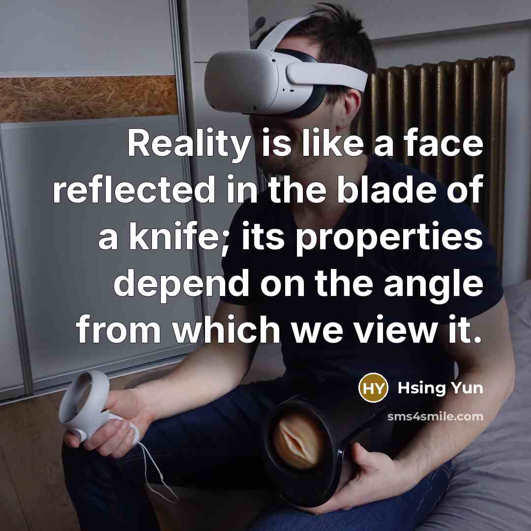 “Reality is like a face reflected in the blade of a knife; its properties depend on the angle from which we view it.” quote by Hsing Yun