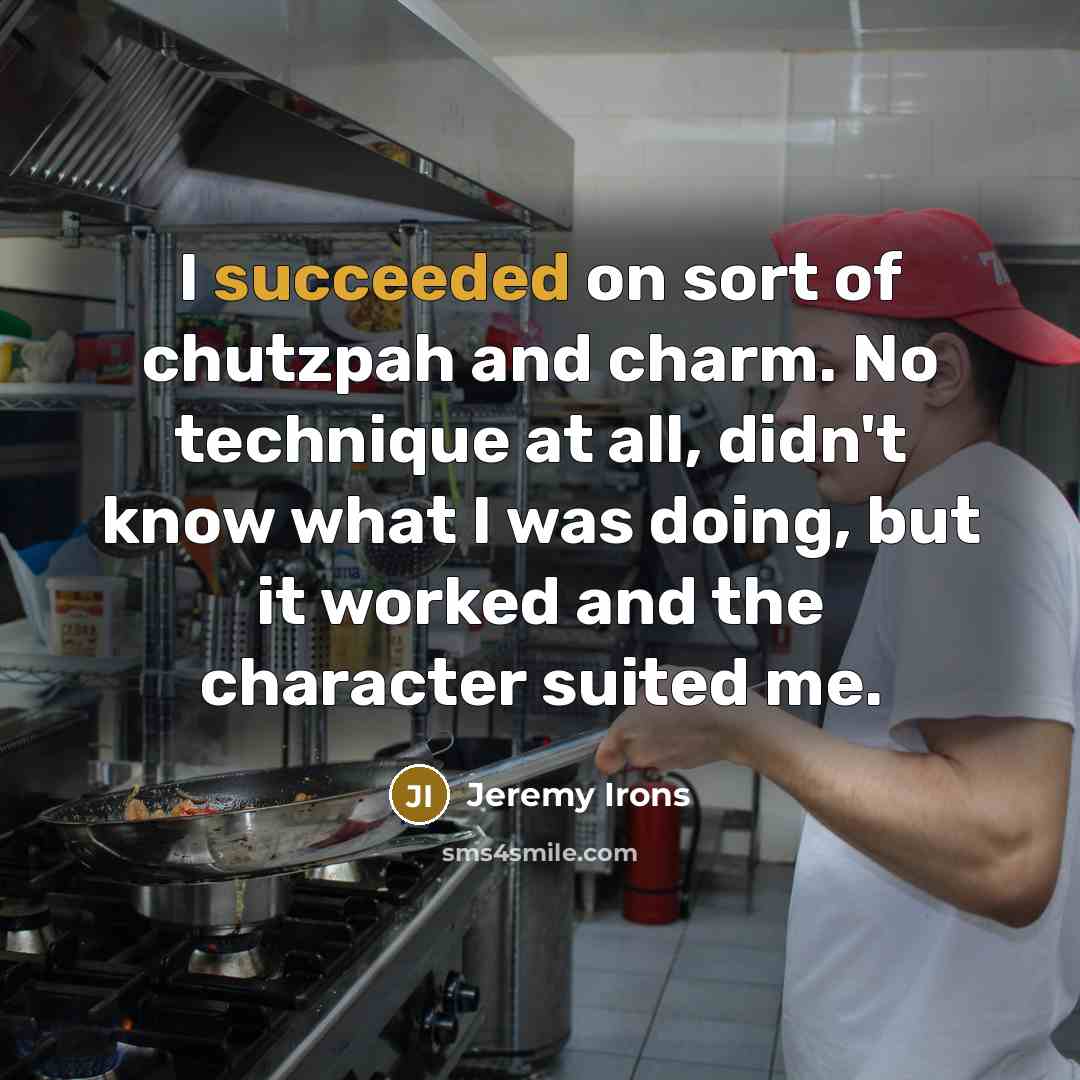 “I succeeded on sort of chutzpah and charm. No technique at all, didn't know what I was doing, but it worked and the character suited me.” quote by Jeremy Irons