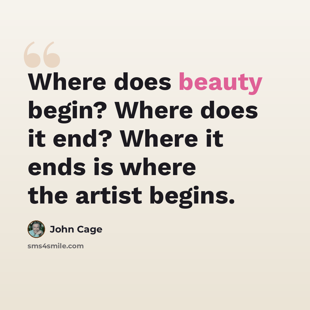 “Where does beauty begin? Where does it end? Where it ends is where the artist begins.” quote by John Cage