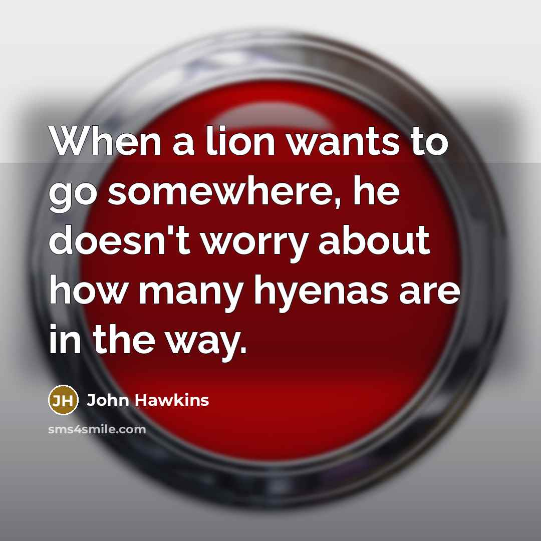 “When a lion wants to go somewhere, he doesn't worry about how many hyenas are in the way.” quote by John Hawkins