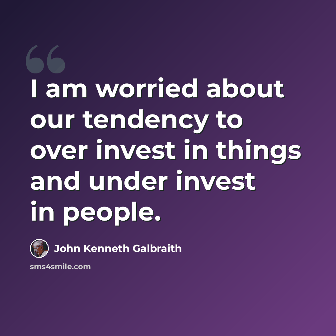 “I am worried about our tendency to over invest in things and under invest in people.” quote by John Kenneth Galbraith