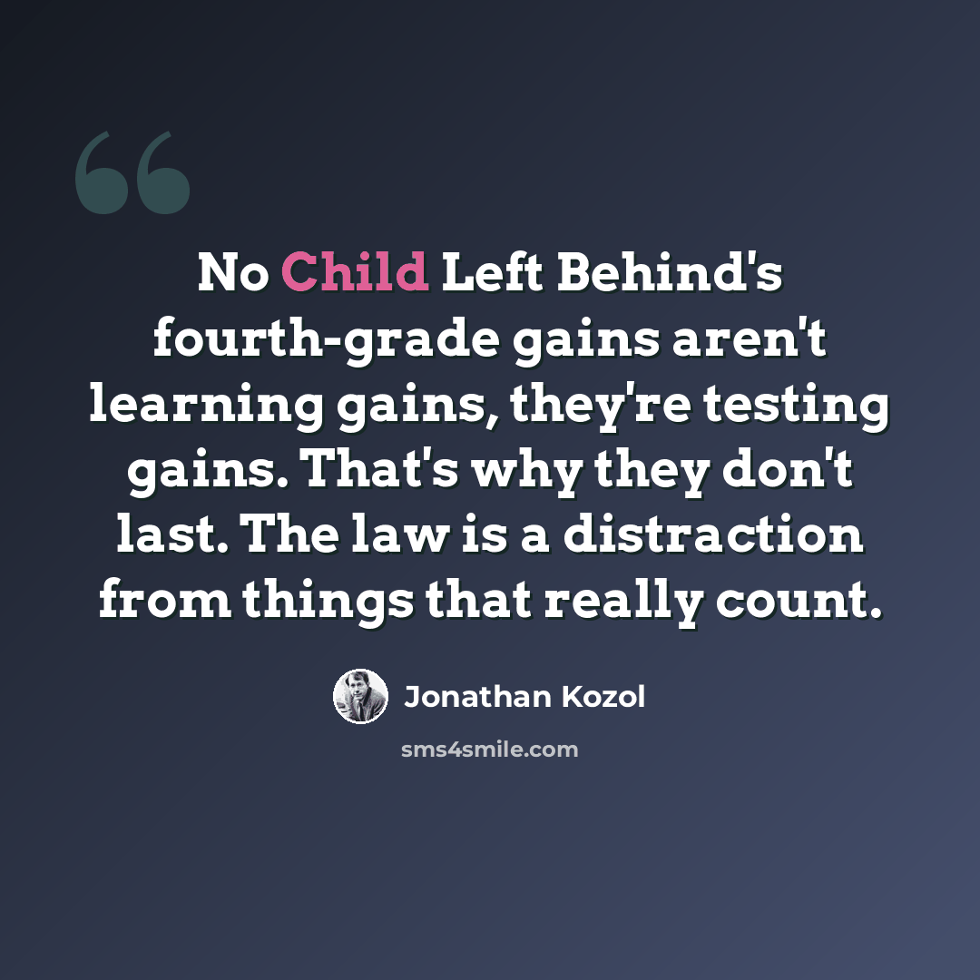 “No Child Left Behind's fourth-grade gains aren't learning gains, they're testing gains. That's why they don't last. The law is a distraction from things that really count.” quote by Jonathan Kozol