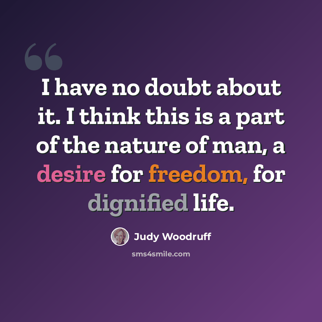“I have no doubt about it. I think this is a part of the nature of man, a desire for freedom, for dignified life.” quote by Judy Woodruff