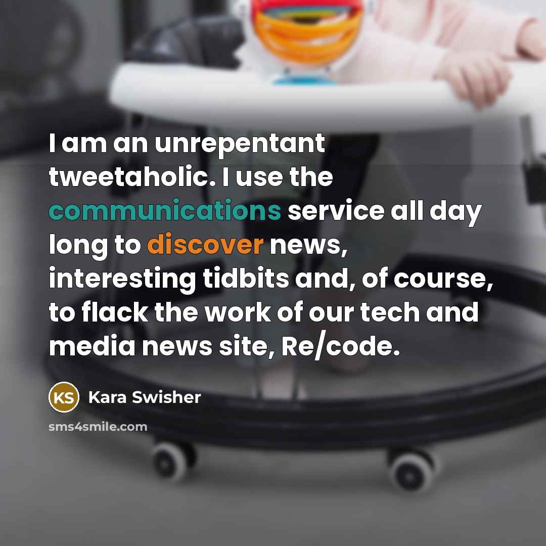 “I am an unrepentant tweetaholic. I use the communications service all day long to discover news, interesting tidbits and, of course, to flack the work of our tech and media news site, Re/code.” quote by Kara Swisher