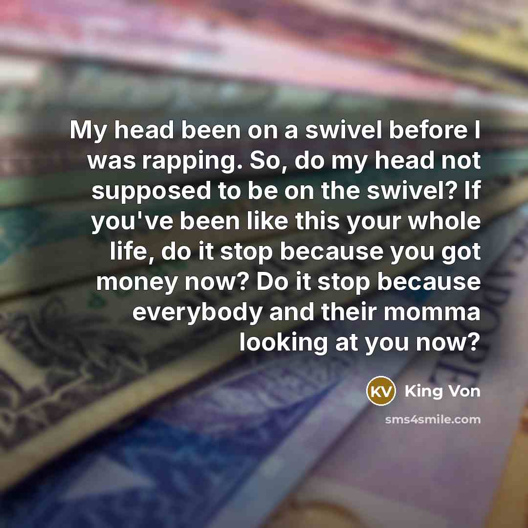“My head been on a swivel before I was rapping. So, do my head not supposed to be on the swivel? If you've been like this your whole life, do it stop because you got money now? Do it stop because everybody and their momma looking at you now?” quote by King Von
