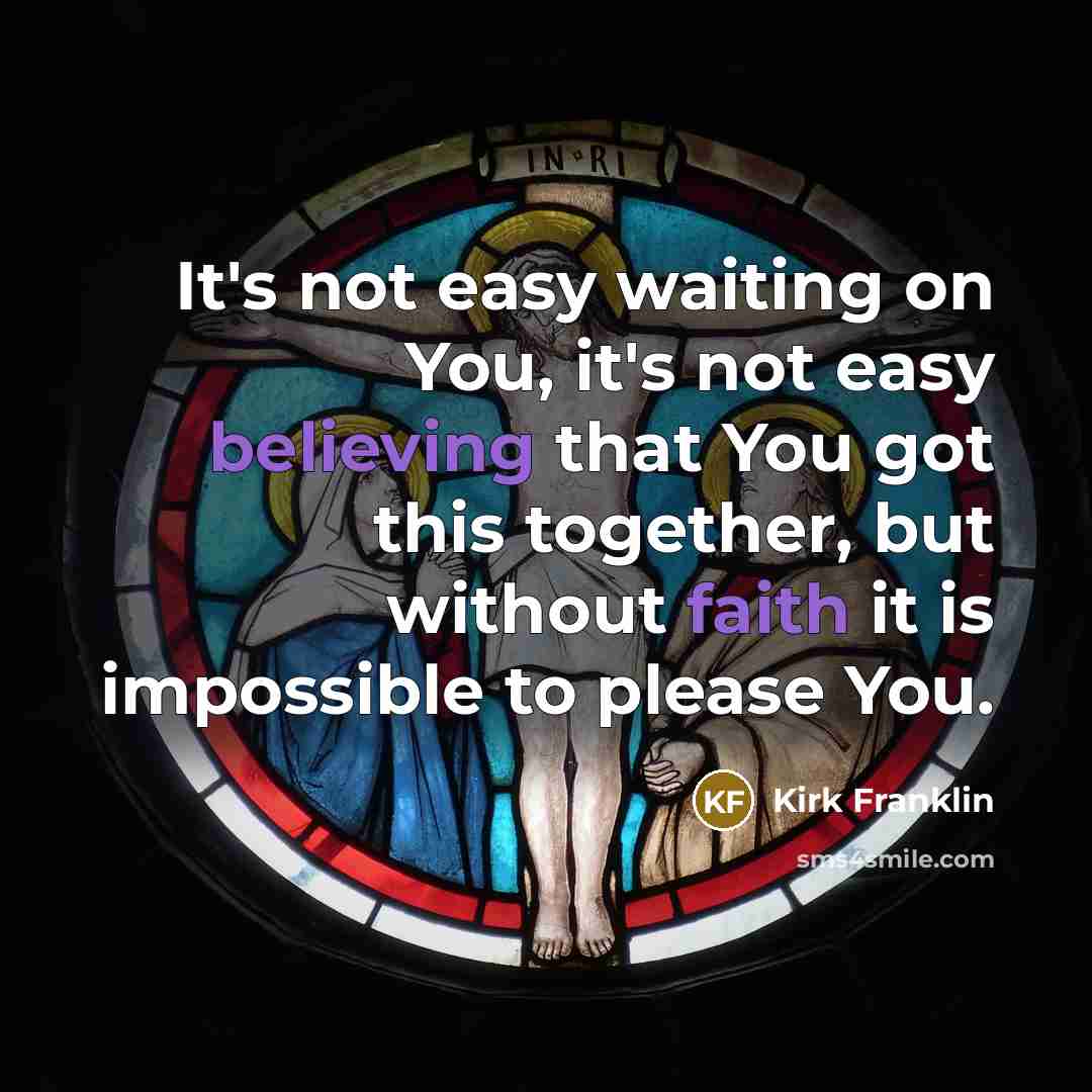 “It's not easy waiting on You, it's not easy believing that You got this together, but without faith it is impossible to please You.” quote by Kirk Franklin