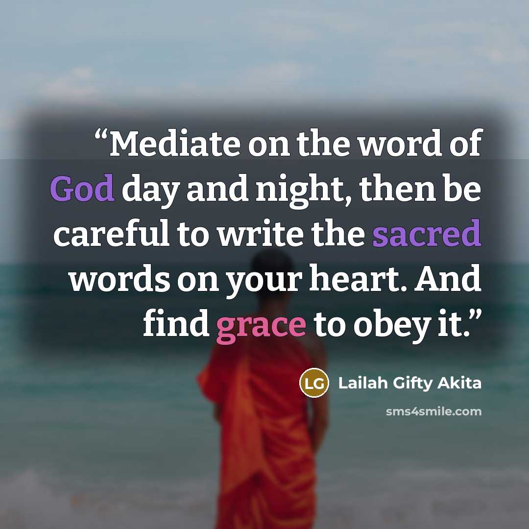 “Mediate on the word of God day and night, then be careful to write the sacred words on your heart. And find grace to obey it.” quote by Lailah Gifty Akita