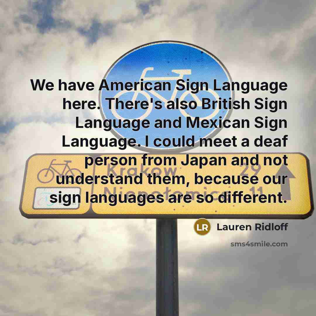 “We have American Sign Language here. There's also British Sign Language and Mexican Sign Language. I could meet a deaf person from Japan and not understand them, because our sign languages are so different.” quote by Lauren Ridloff