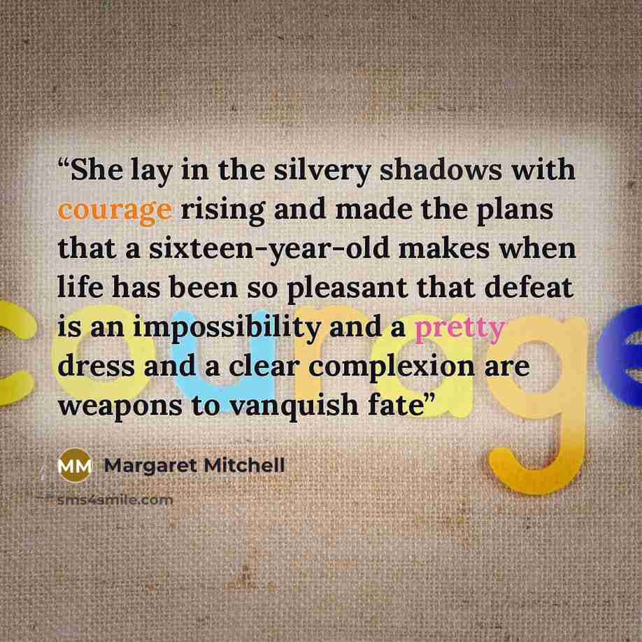 “She lay in the silvery shadows with courage rising and made the plans that a sixteen-year-old makes when life has been so pleasant that defeat is an impossibility and a pretty dress and a clear complexion are weapons to vanquish fate” quote by Margaret Mitchell