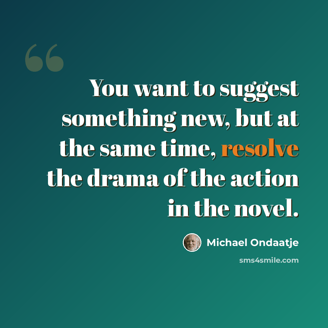 “You want to suggest something new, but at the same time, resolve the drama of the action in the novel.” quote by Michael Ondaatje