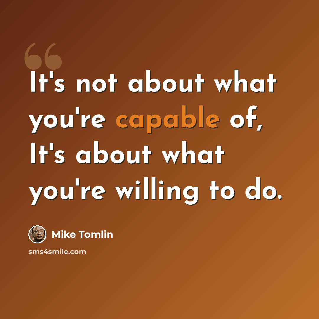 “It's not about what you're capable of, It's about what you're willing to do.” quote by Mike Tomlin