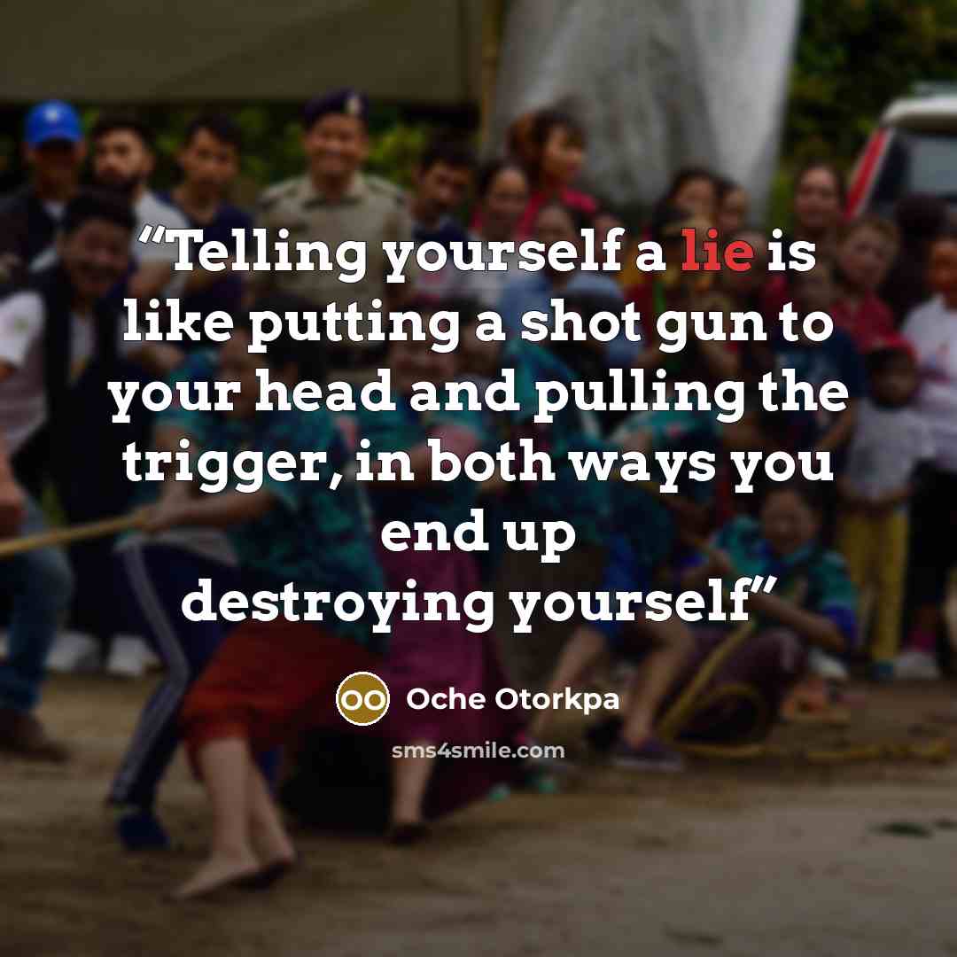 “Telling yourself a lie is like putting a shot gun to your head and pulling the trigger, in both ways you end up destroying yourself” quote by Oche Otorkpa
