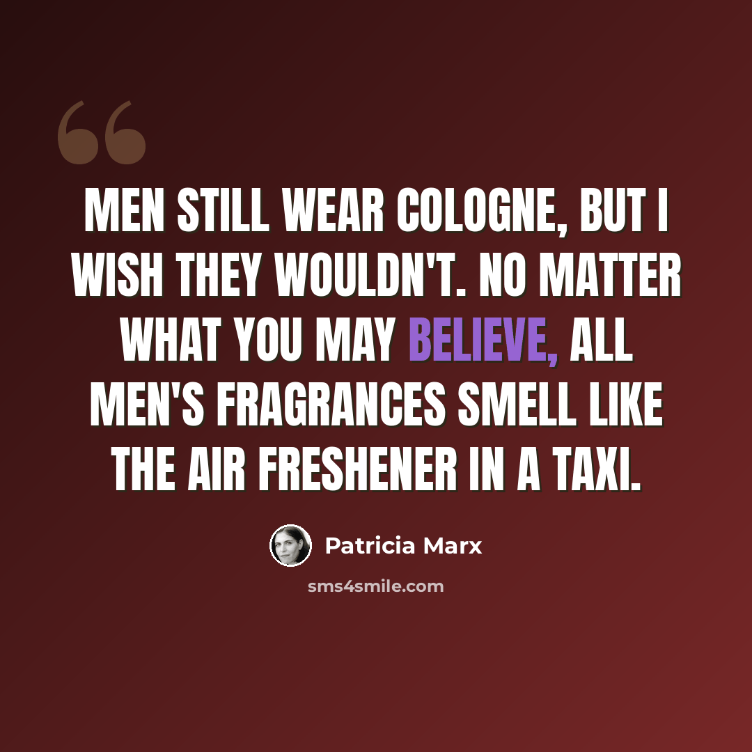 “Men still wear cologne, but I wish they wouldn't. No matter what you may believe, all men's fragrances smell like the air freshener in a taxi.” quote by Patricia Marx