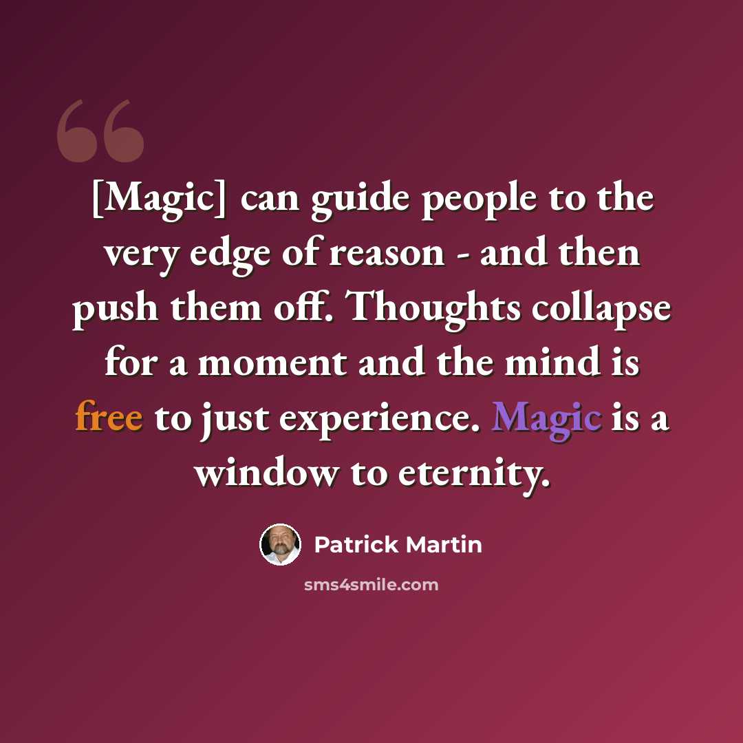 “[Magic] can guide people to the very edge of reason - and then push them off. Thoughts collapse for a moment and the mind is free to just experience. Magic is a window to eternity.” quote by Patrick Martin