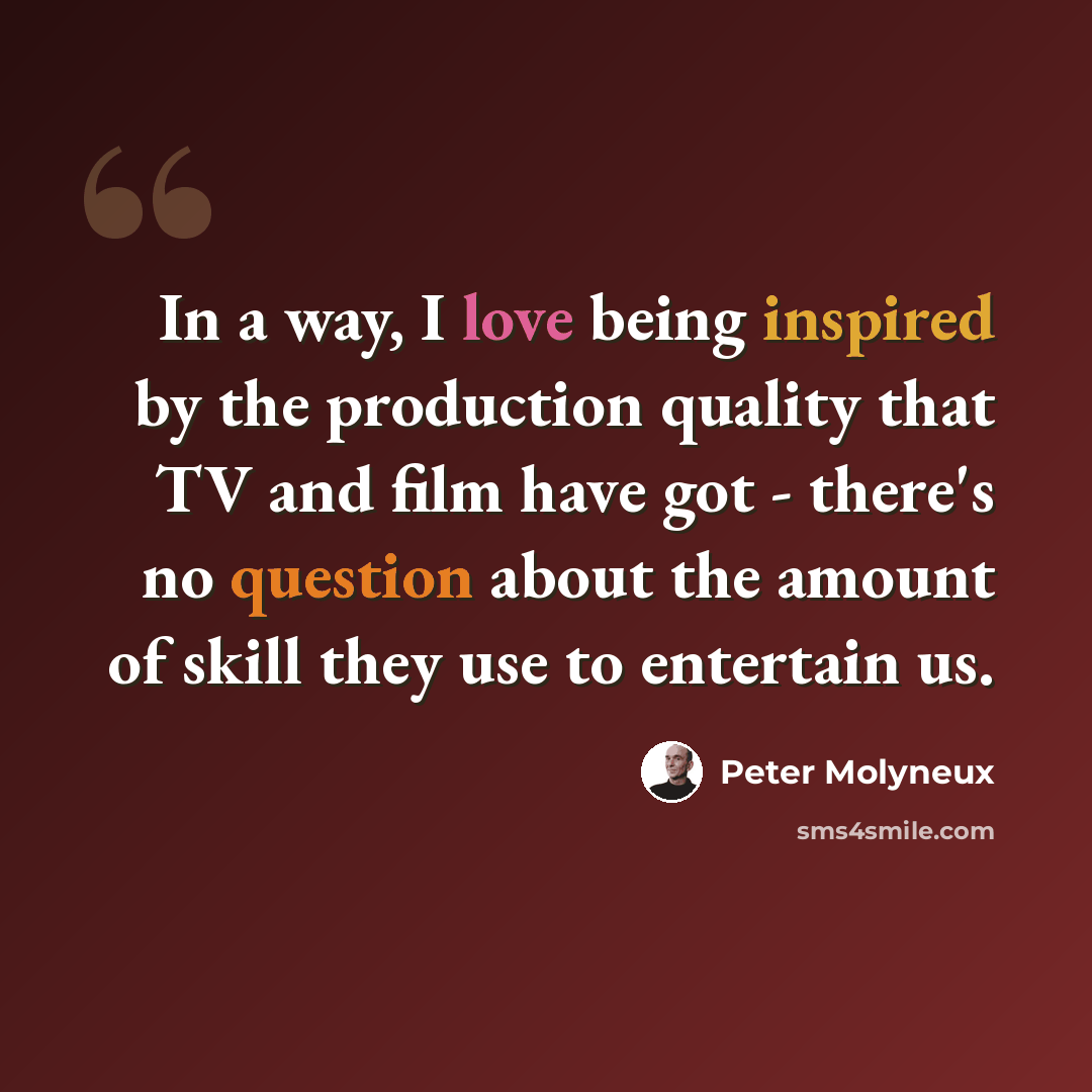 “In a way, I love being inspired by the production quality that TV and film have got - there's no question about the amount of skill they use to entertain us.” quote by Peter Molyneux