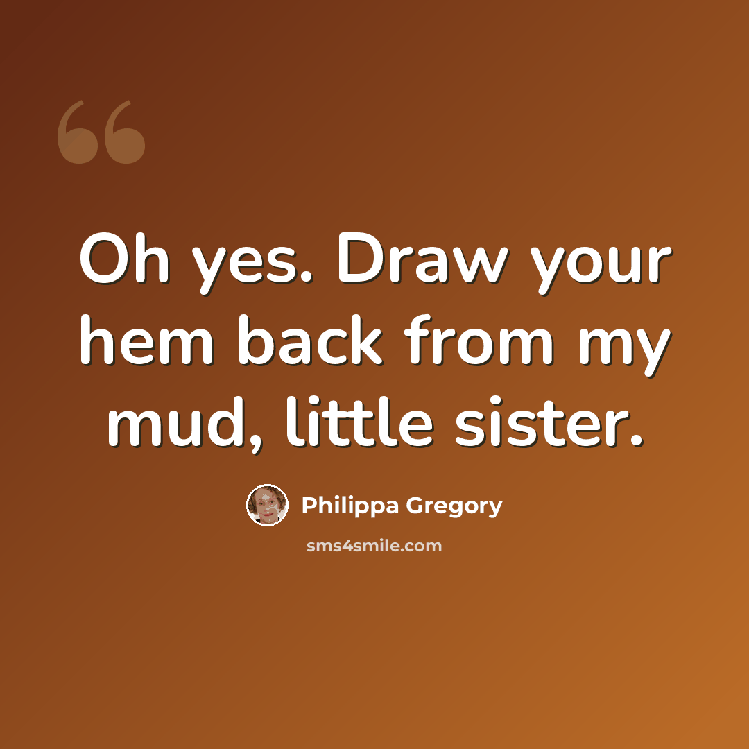 “Oh yes. Draw your hem back from my mud, little sister.” quote by Philippa Gregory