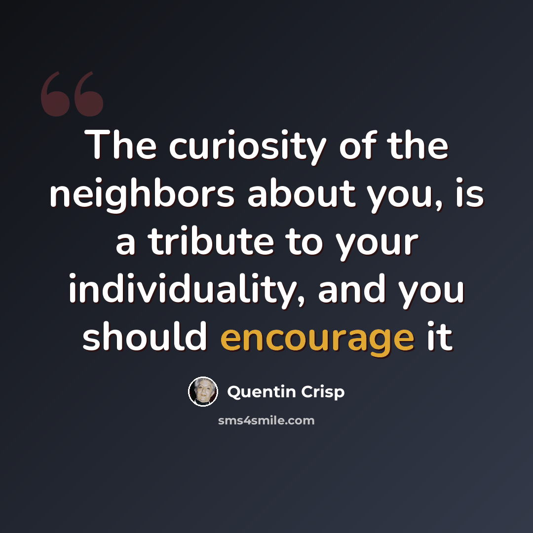 “The curiosity of the neighbors about you, is a tribute to your individuality, and you should encourage it” quote by Quentin Crisp