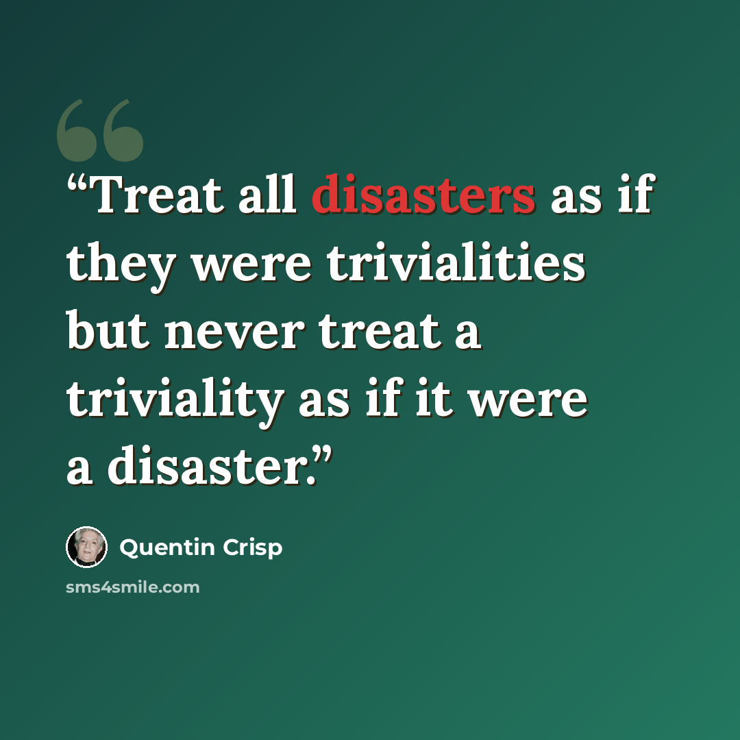 “Treat all disasters as if they were trivialities but never treat a triviality as if it were a disaster.” quote by Quentin Crisp