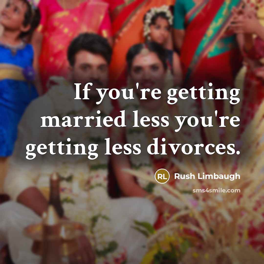“If you're getting married less you're getting less divorces.” quote by Rush Limbaugh