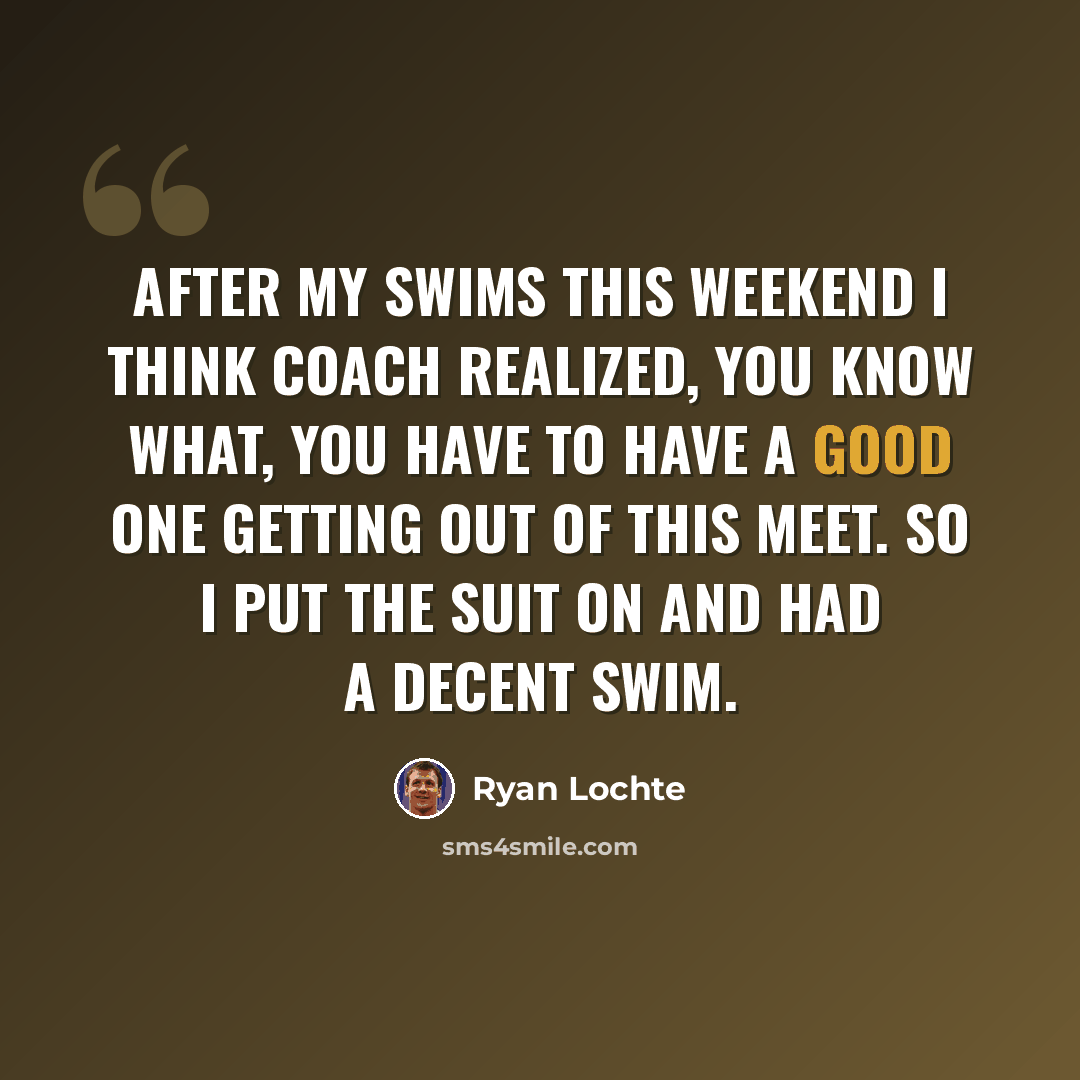 “After my swims this weekend I think coach realized, you know what, you have to have a good one getting out of this meet. So I put the suit on and had a decent swim.” quote by Ryan Lochte