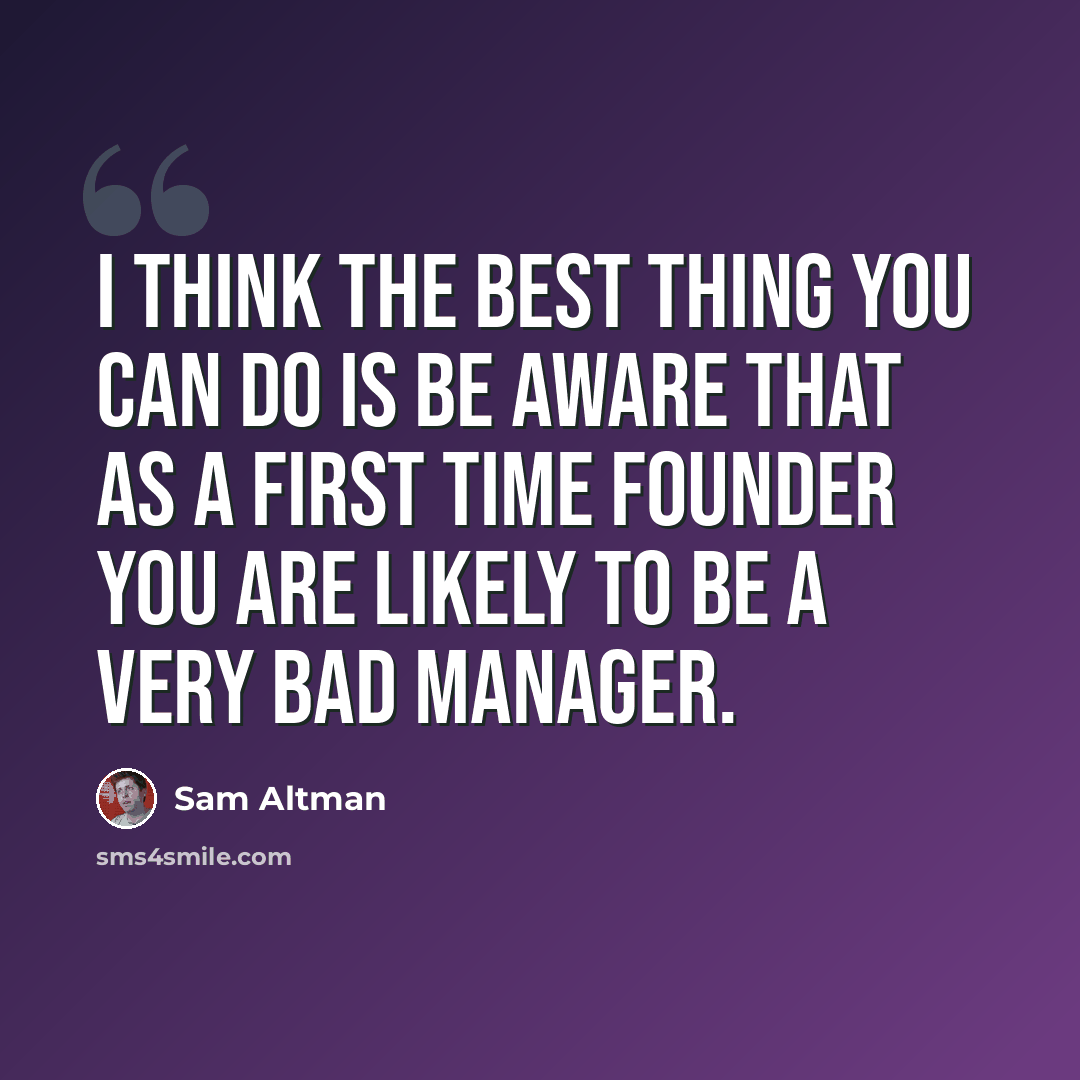 “I think the best thing you can do is be aware that as a first time founder you are likely to be a very bad manager.” quote by Sam Altman