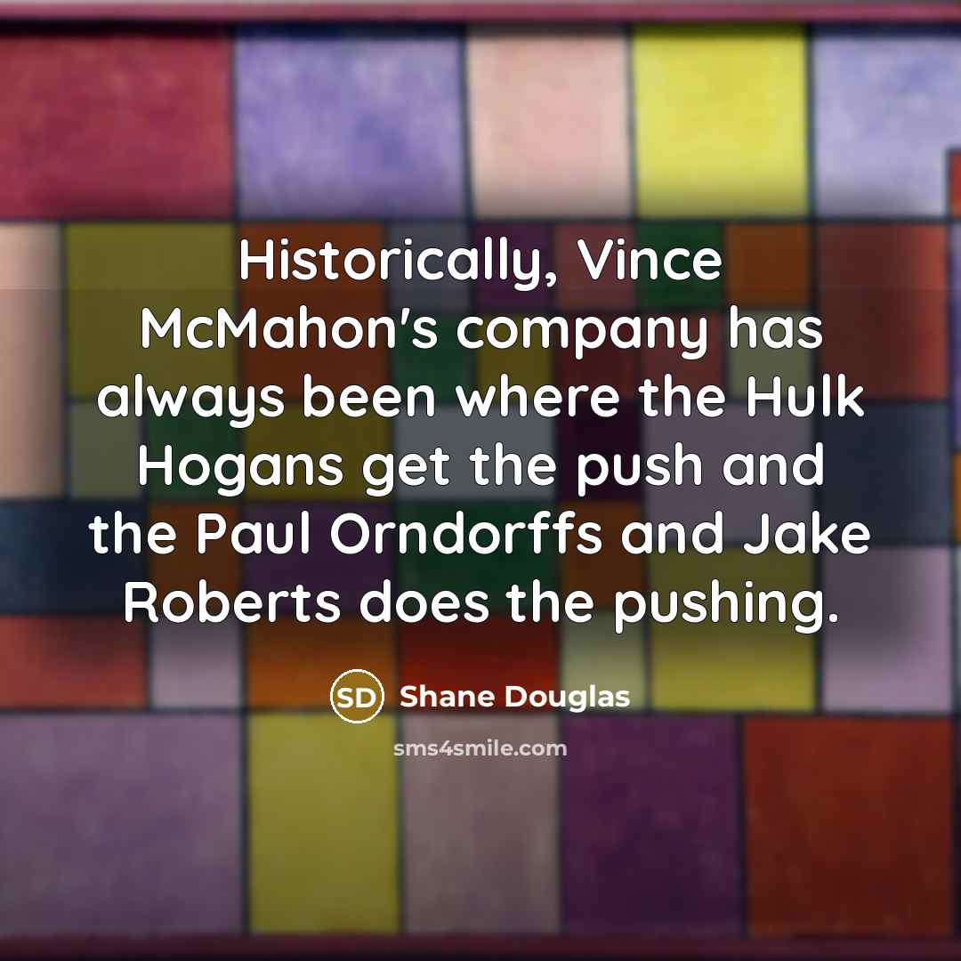“Historically, Vince McMahon's company has always been where the Hulk Hogans get the push and the Paul Orndorffs and Jake Roberts does the pushing.” quote by Shane Douglas
