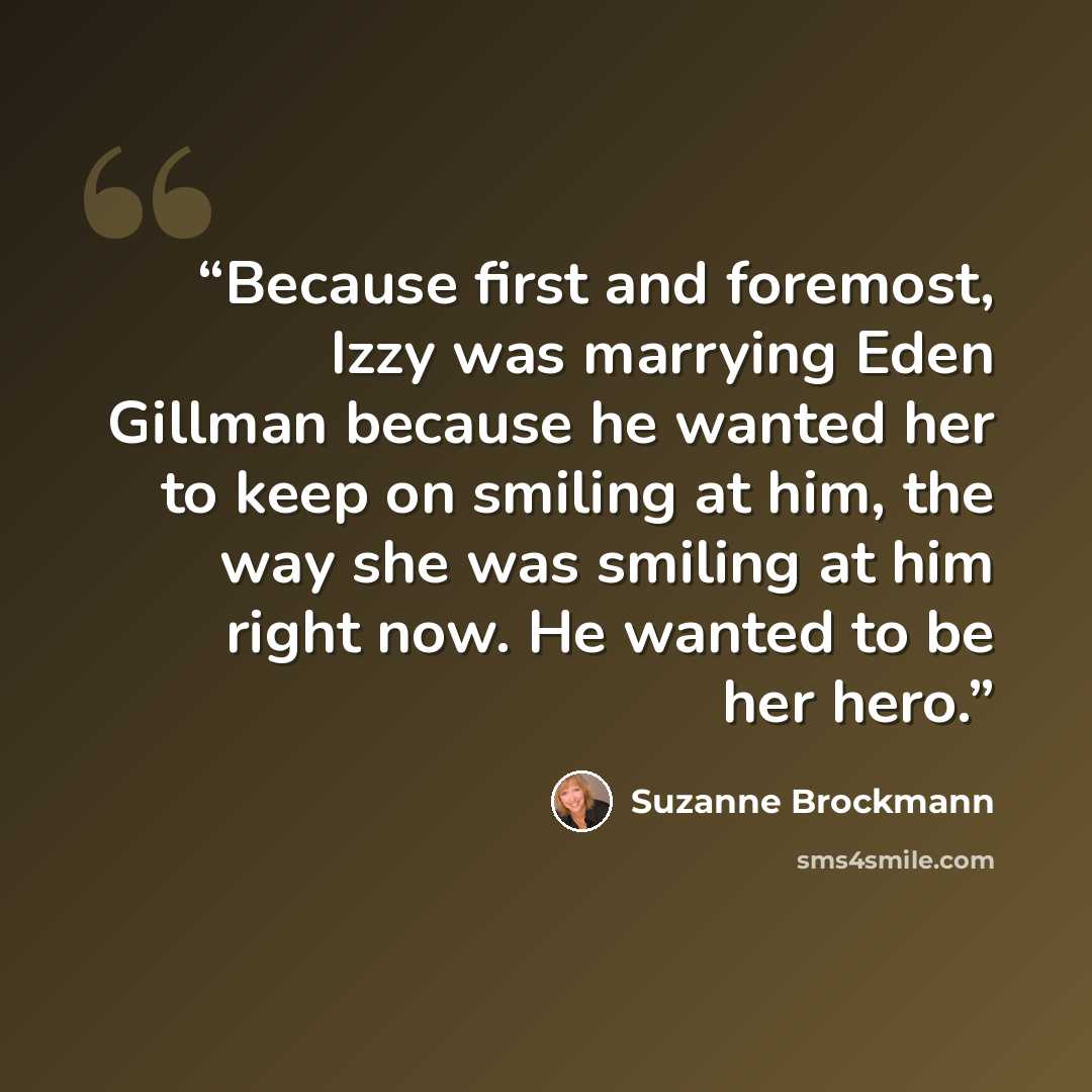 “Because first and foremost, Izzy was marrying Eden Gillman because he wanted her to keep on smiling at him, the way she was smiling at him right now. He wanted to be her hero.” quote by Suzanne Brockmann